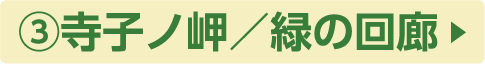 ③寺子ノ岬／緑の回廊