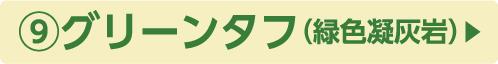 ⑨グリーンタフ(緑色凝灰岩)